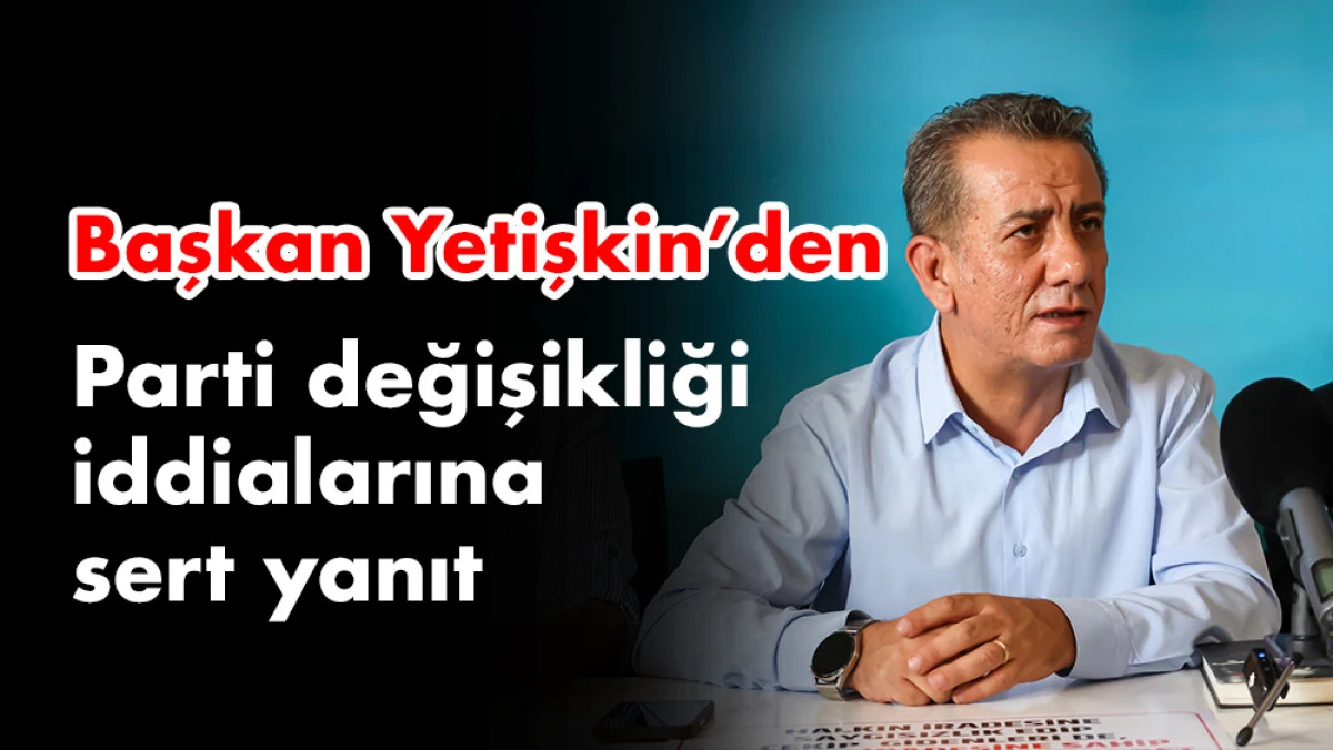 Başkan Yetişkin’den net çıkış: “Partiden ayrılmam teklif dahi edilemez”