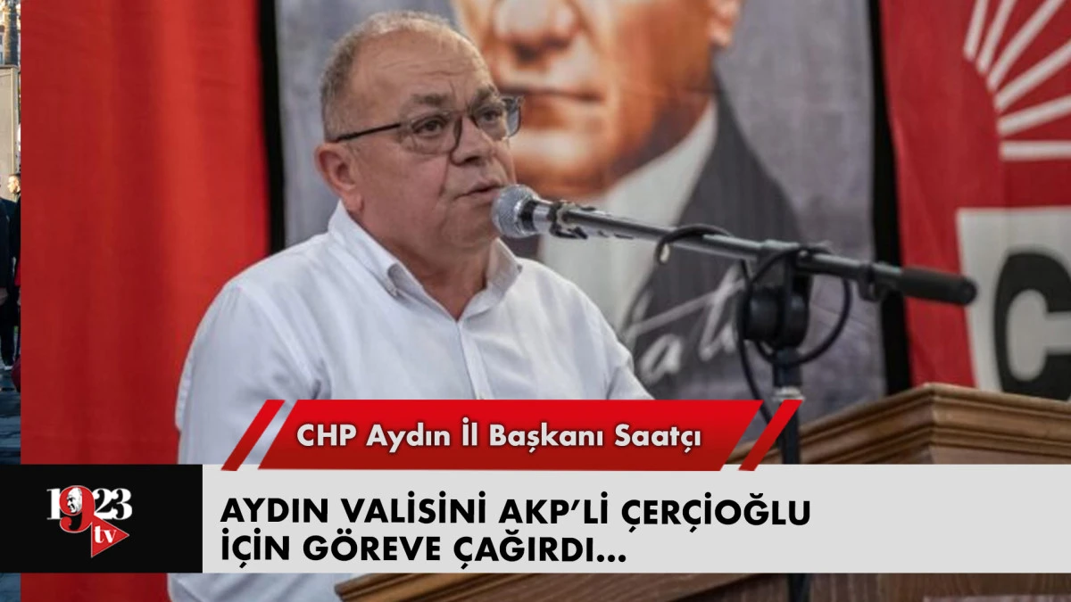CHP Aydın İl Başkanı Saatçı , Aydın Valisini AKP’li Çerçioğlu için göreve çağırdı…