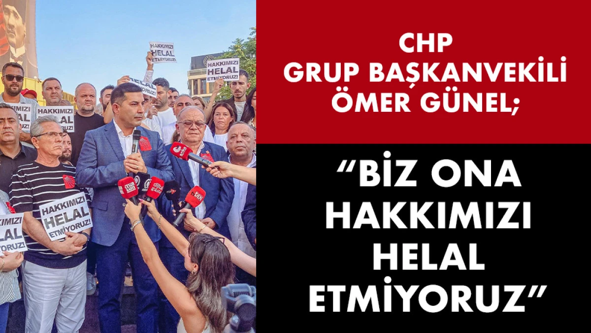 CHP GRUP BAŞKAN VEKİLİ ÖMER GÜNEL: “BİZ ONA HAKKIMIZI HELAL ETMİYORUZ”